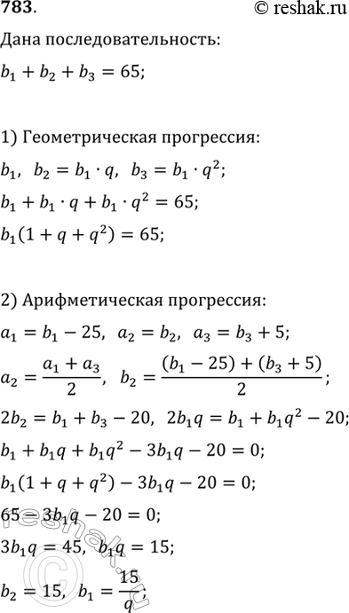 Изображение 783. Три числа, сумма которых равна 65, составляют геометрическую прогрессию. Если из первого числа вычесть 25, второе оставить без изменения, а к третьему прибавить 5,...